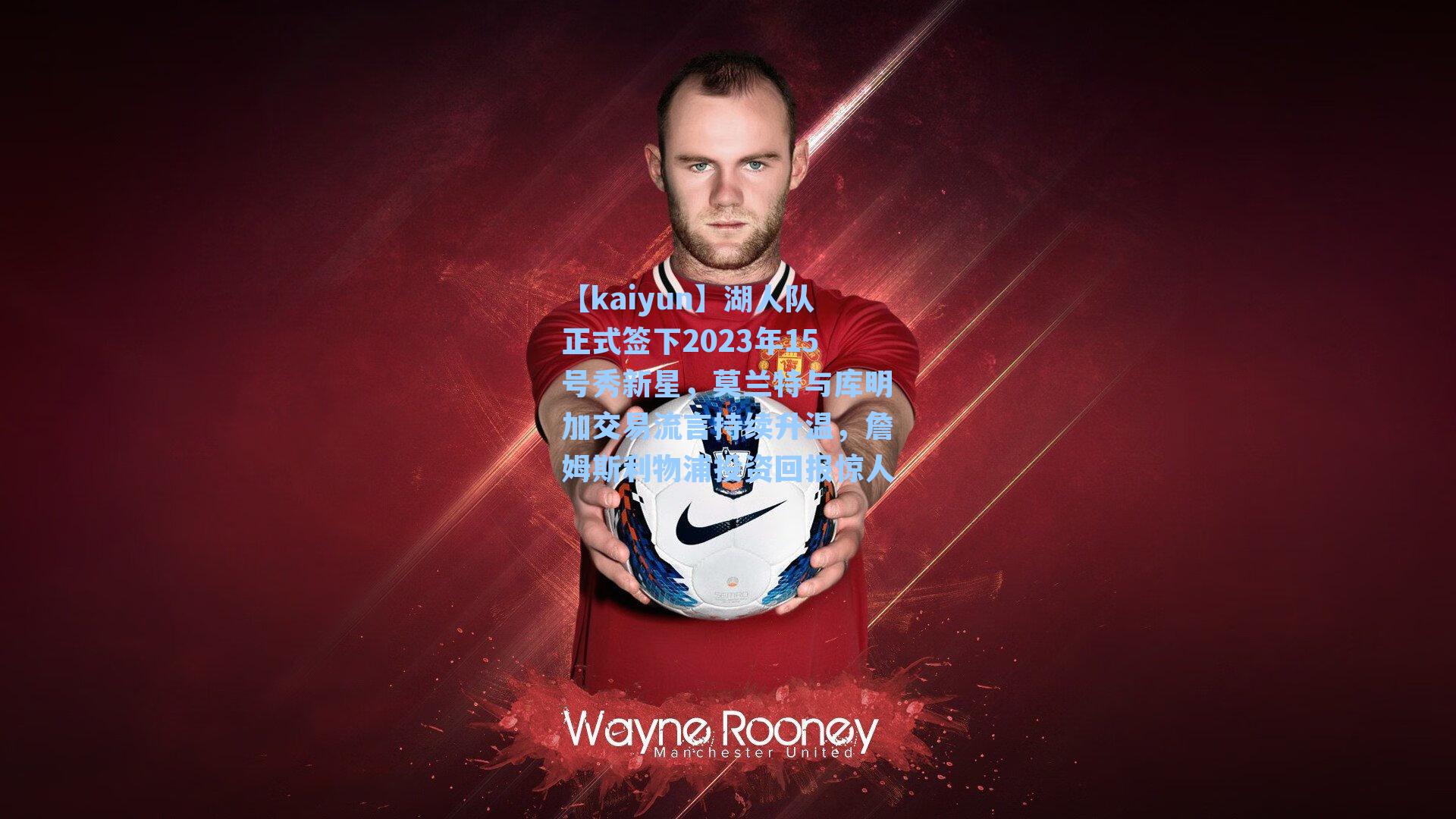 【kaiyun】湖人队正式签下2023年15号秀新星，莫兰特与库明加交易流言持续升温，詹姆斯利物浦投资回报惊人