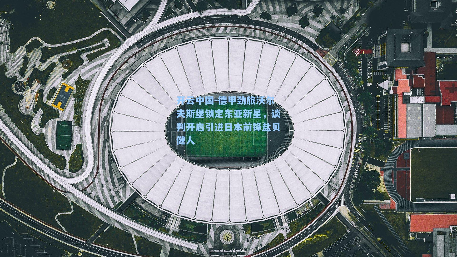 开云中国-德甲劲旅沃尔夫斯堡锁定东亚新星，谈判开启引进日本前锋盐贝健人