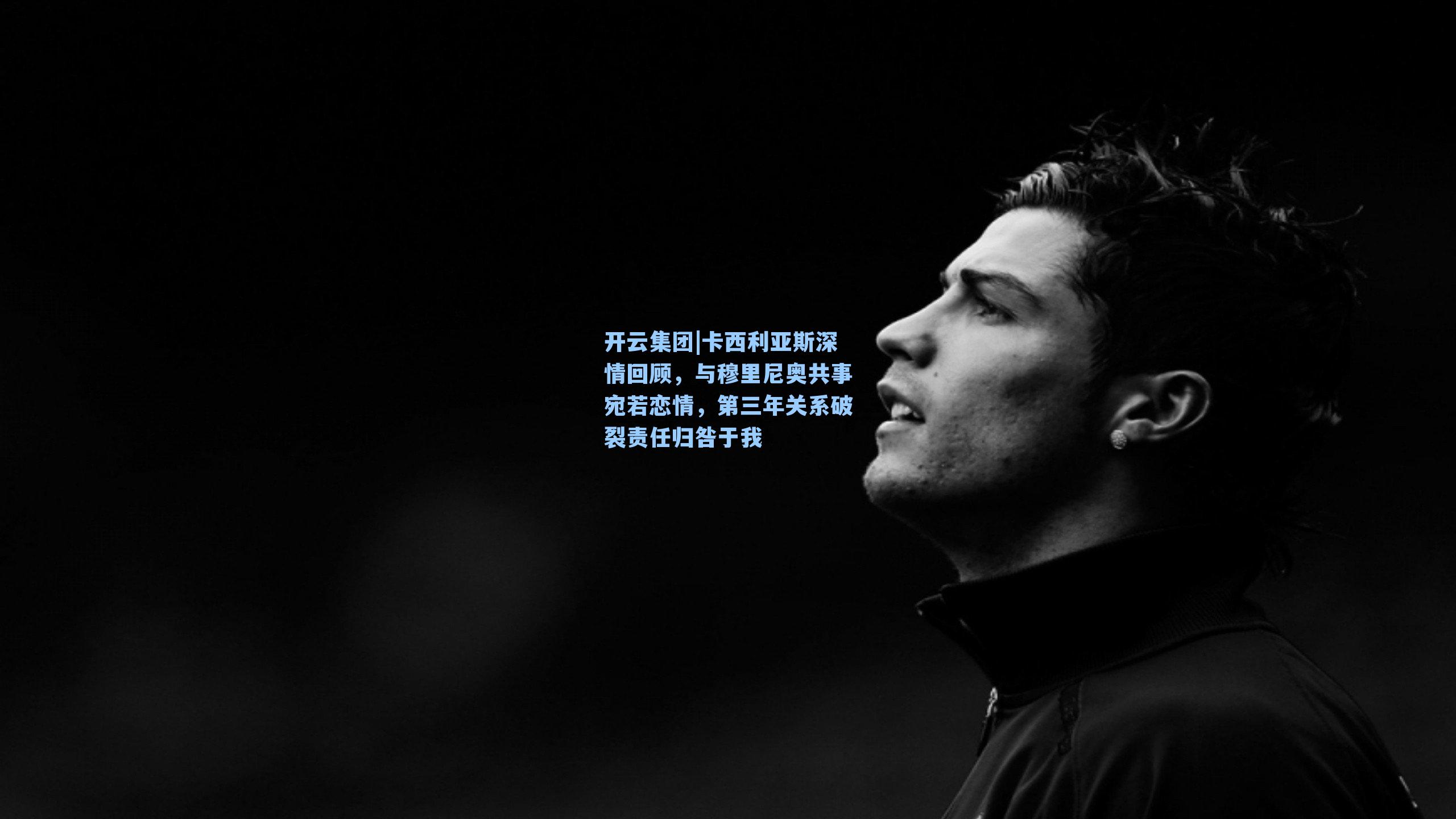 卡西利亚斯深情回顾，与穆里尼奥共事宛若恋情，第三年关系破裂责任归咎于我