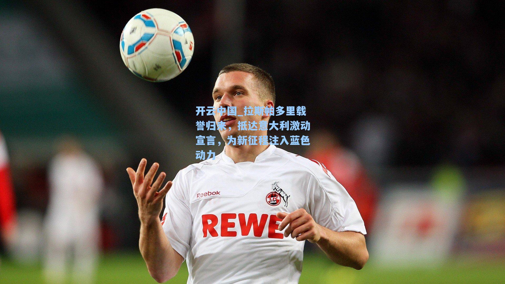 拉斯帕多里载誉归来，抵达意大利激动宣言，为新征程注入蓝色动力