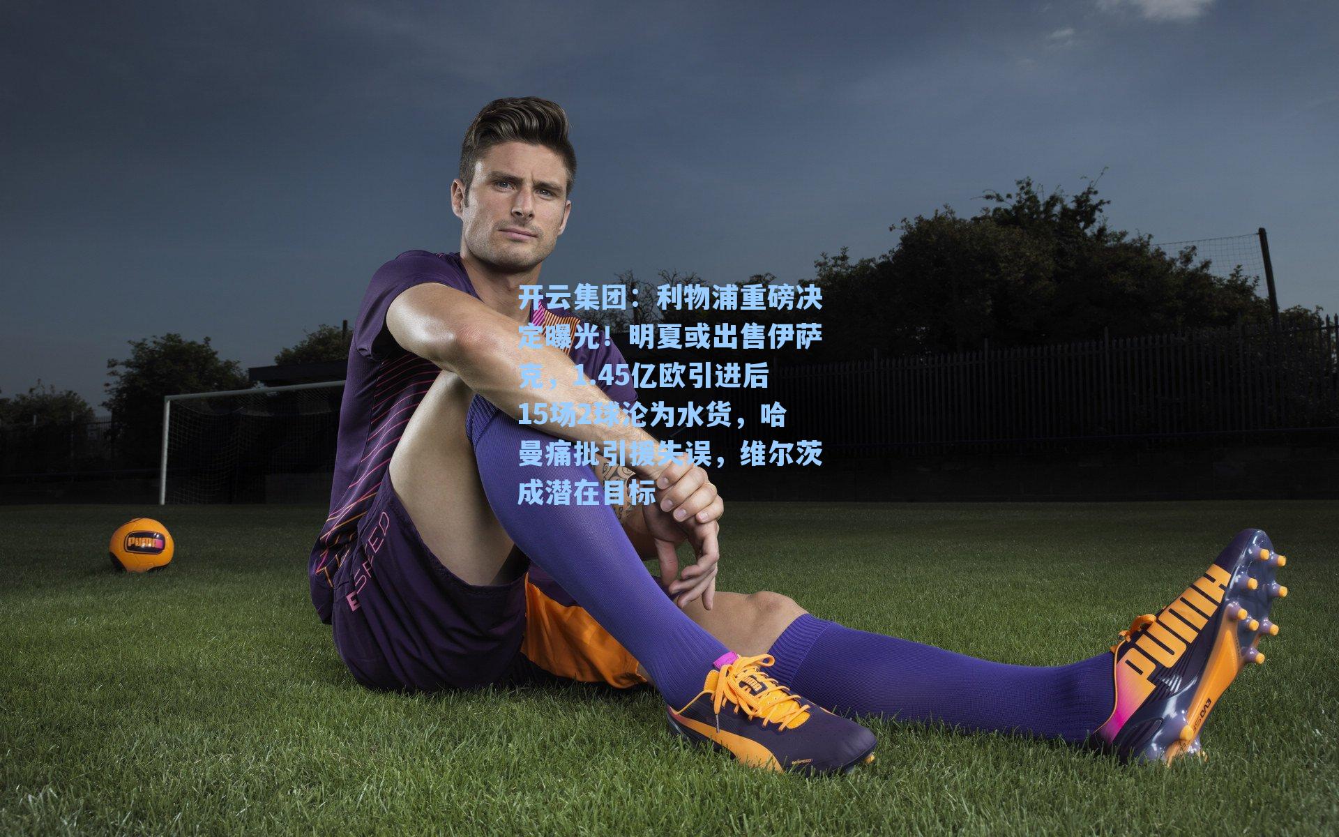 利物浦重磅决定曝光!明夏或出售伊萨克,1.45亿欧引进后15场2球沦为水货,哈曼痛批引援失误,维尔茨成潜在目标