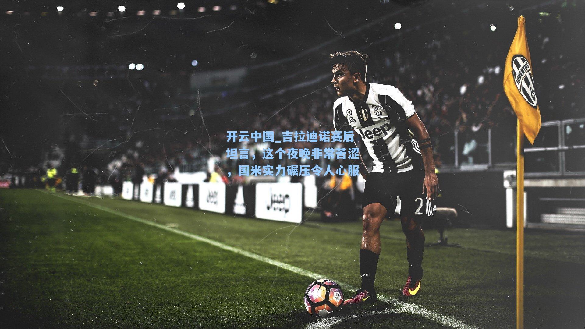 吉拉迪诺赛后坦言,这个夜晚非常苦涩,国米实力碾压令人心服