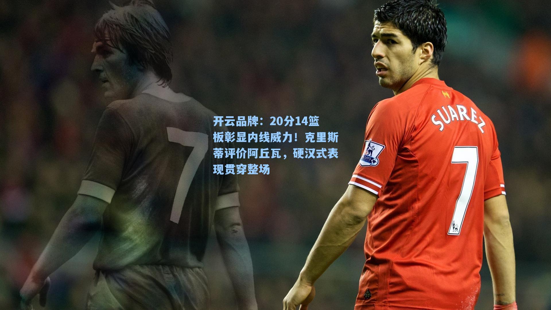 20分14篮板彰显内线威力！克里斯蒂评价阿丘瓦，硬汉式表现贯穿整场