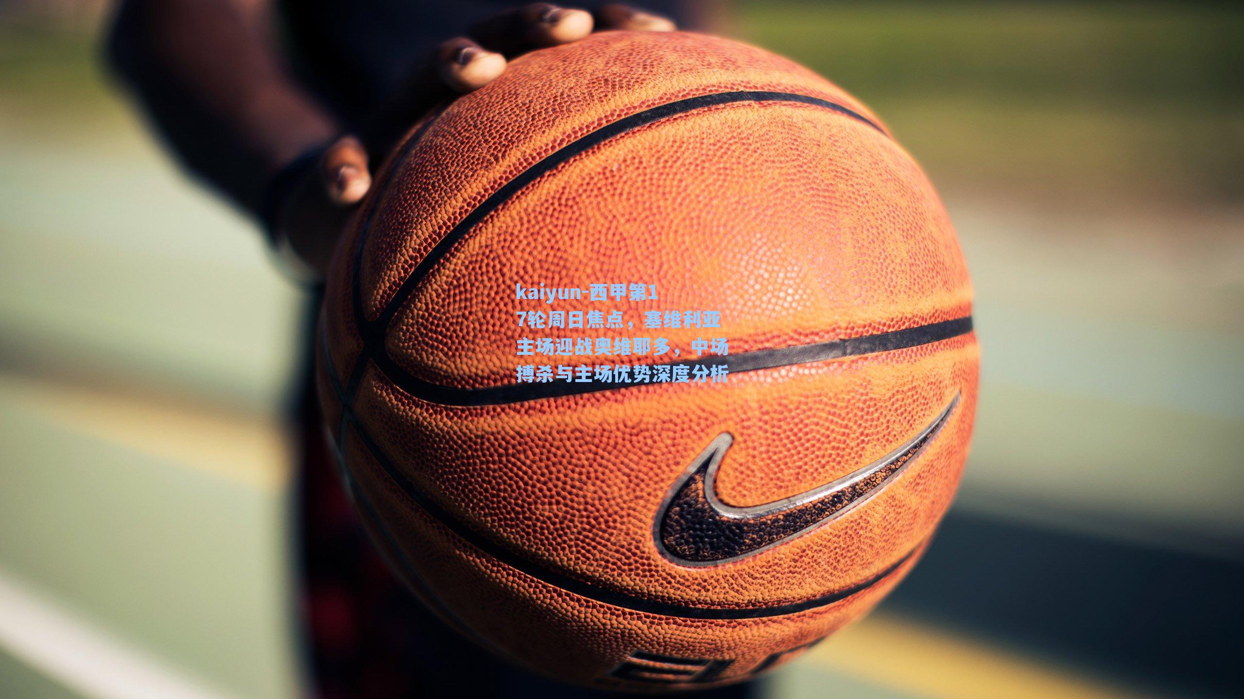 kaiyun-西甲第17轮周日焦点，塞维利亚主场迎战奥维耶多，中场搏杀与主场优势深度分析