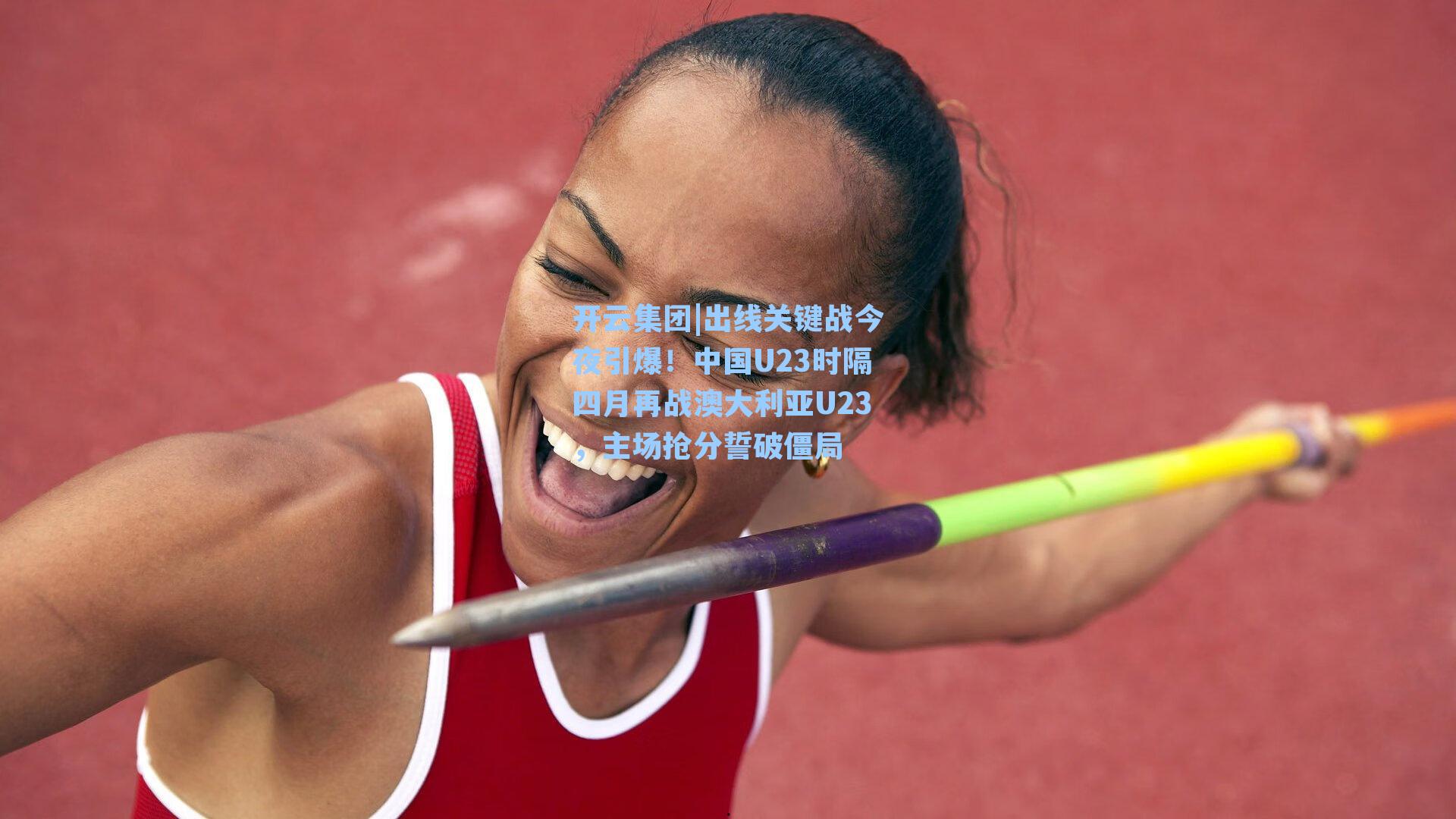 出线关键战今夜引爆!中国U23时隔四月再战澳大利亚U23,主场抢分誓破僵局