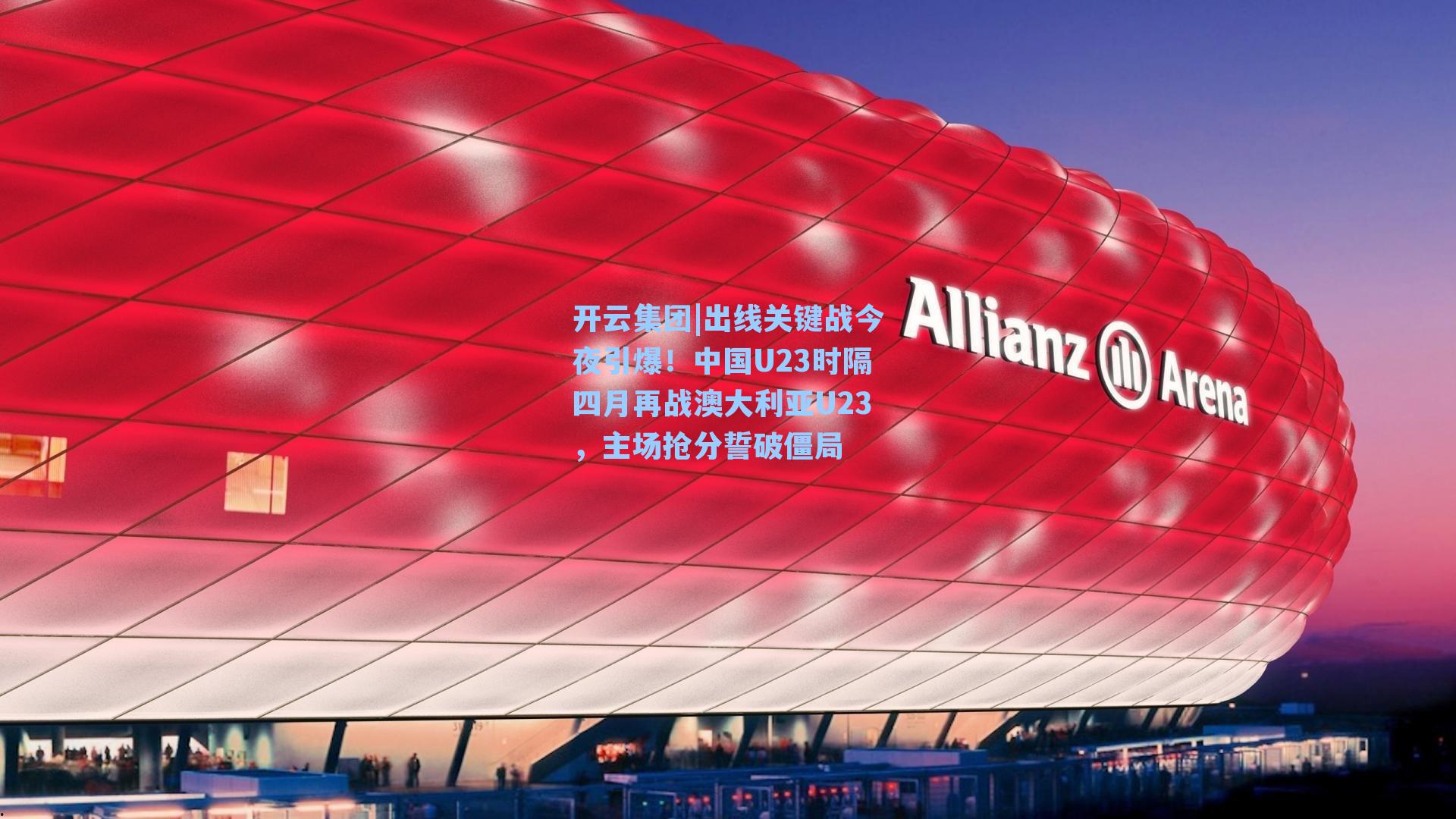 出线关键战今夜引爆!中国U23时隔四月再战澳大利亚U23,主场抢分誓破僵局