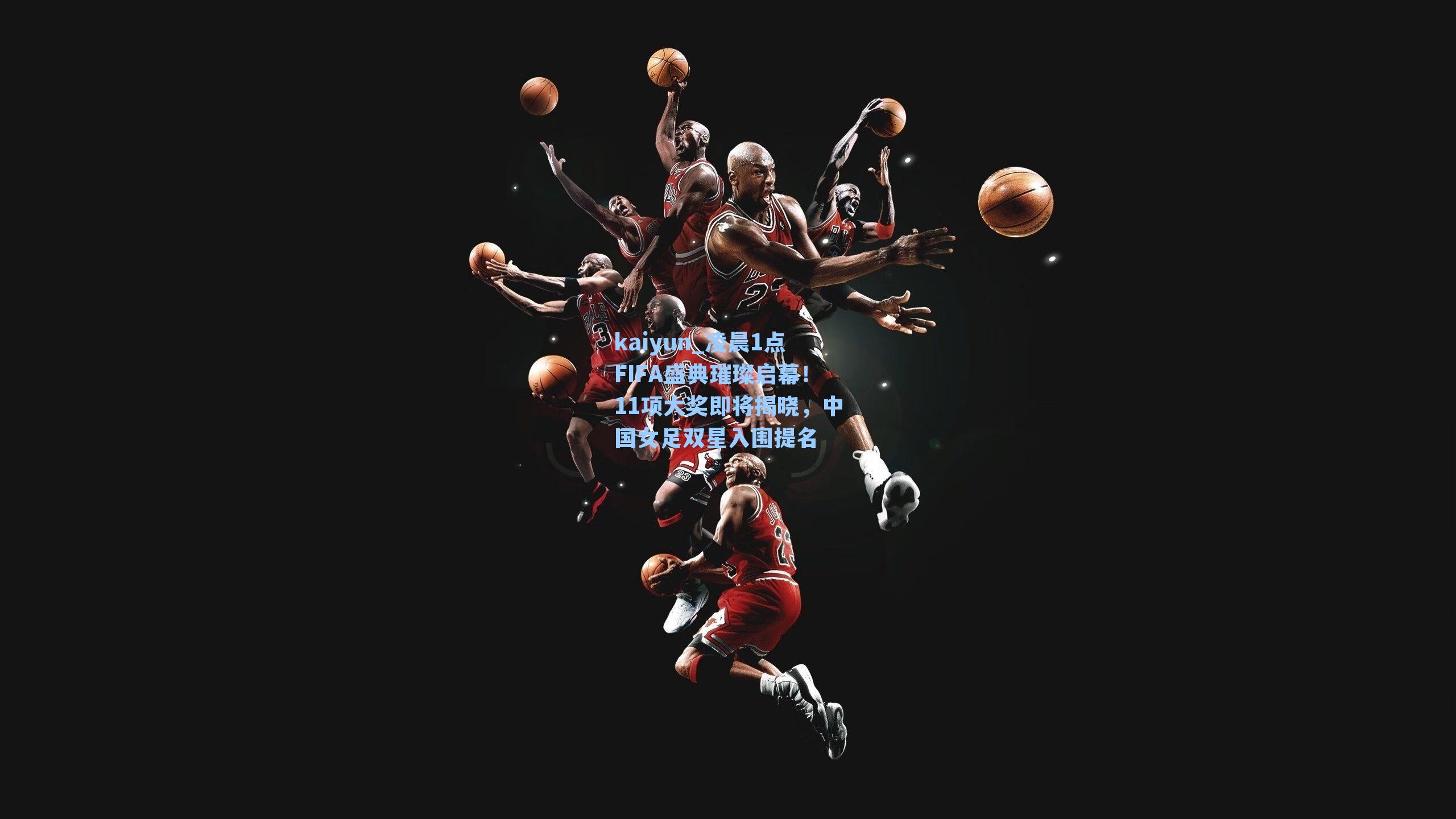 kaiyun_凌晨1点FIFA盛典璀璨启幕！11项大奖即将揭晓，中国女足双星入围提名