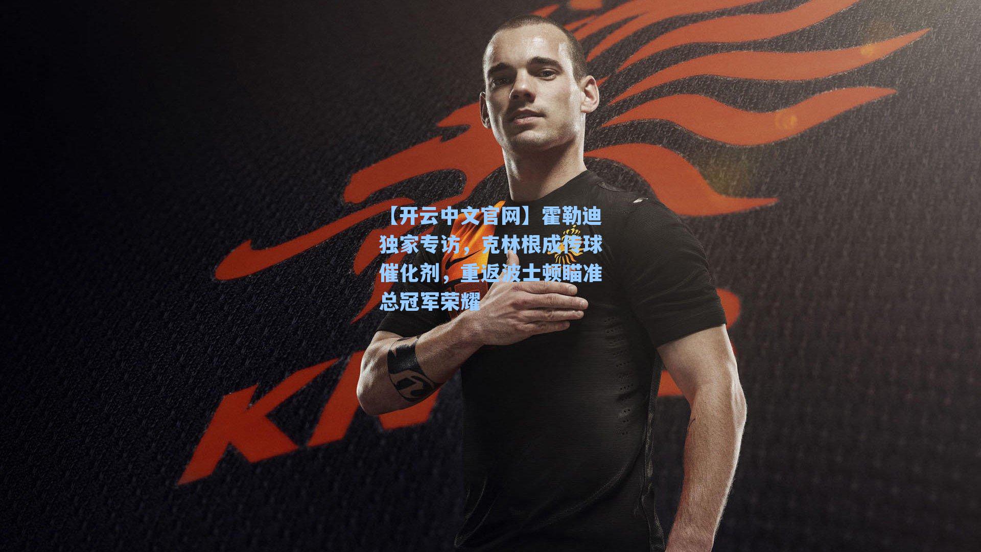 【开云中文官网】霍勒迪独家专访，克林根成传球催化剂，重返波士顿瞄准总冠军荣耀