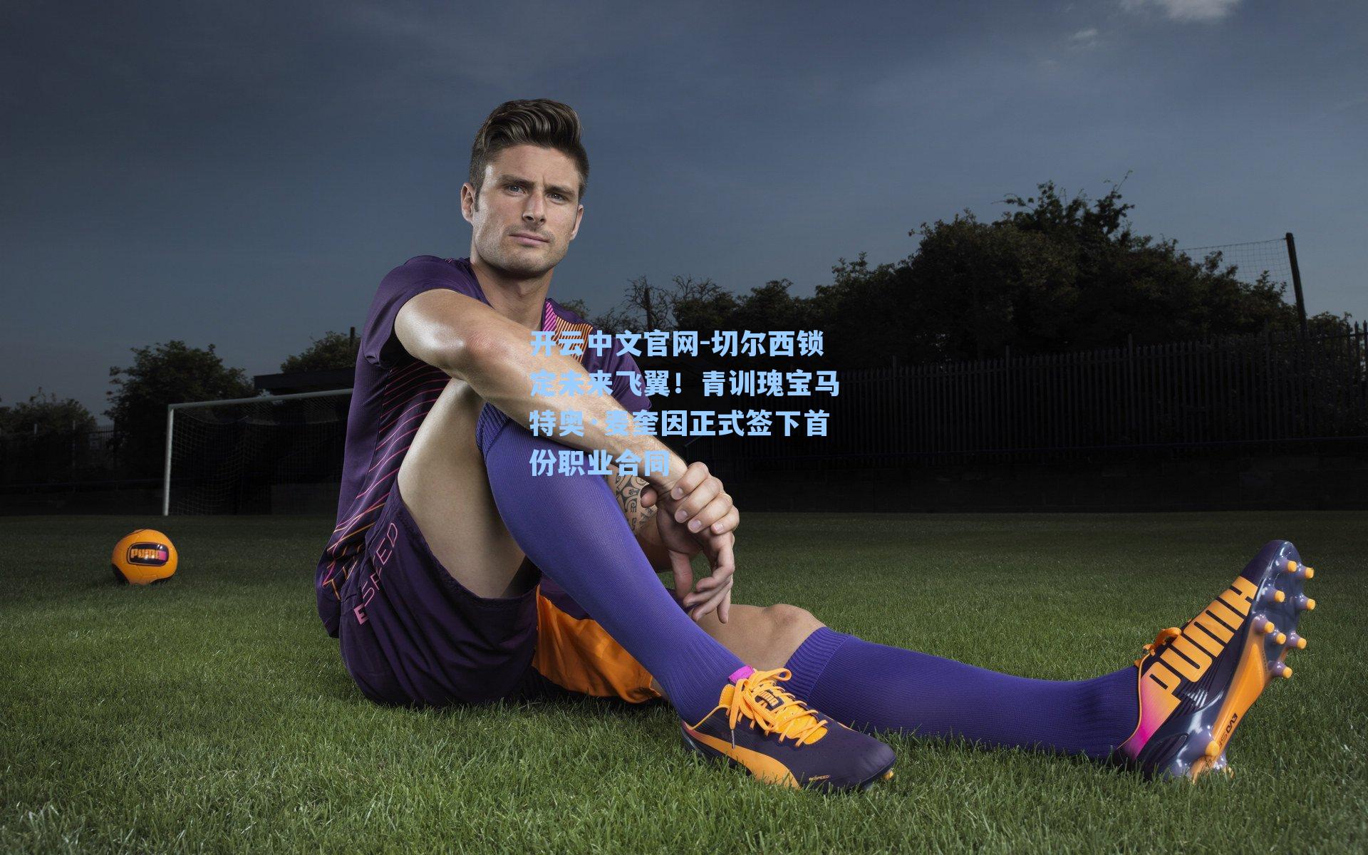 开云中文官网-切尔西锁定未来飞翼！青训瑰宝马特奥·麦奎因正式签下首份职业合同