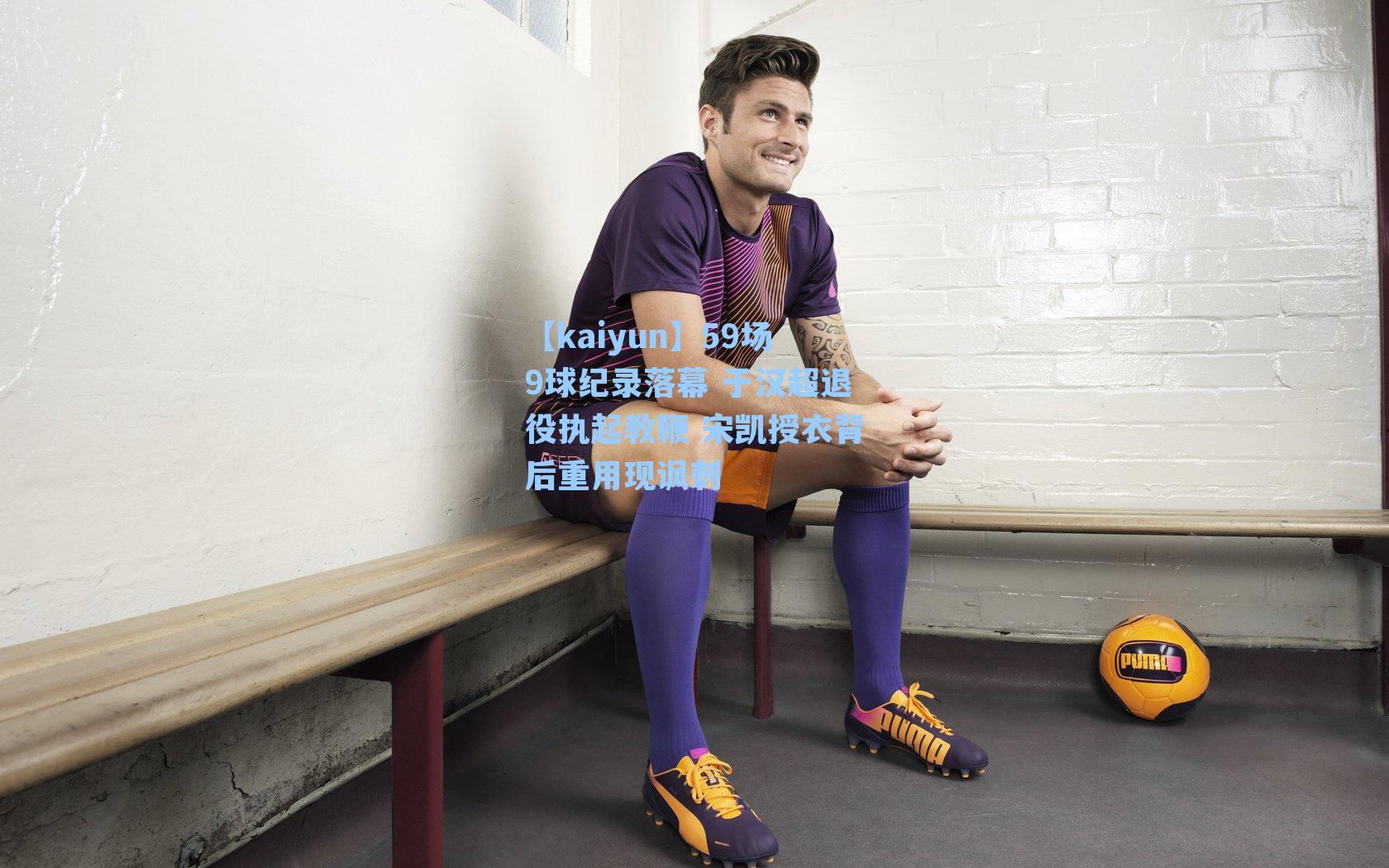 59场9球纪录落幕 于汉超退役执起教鞭 宋凯授衣背后重用现讽刺