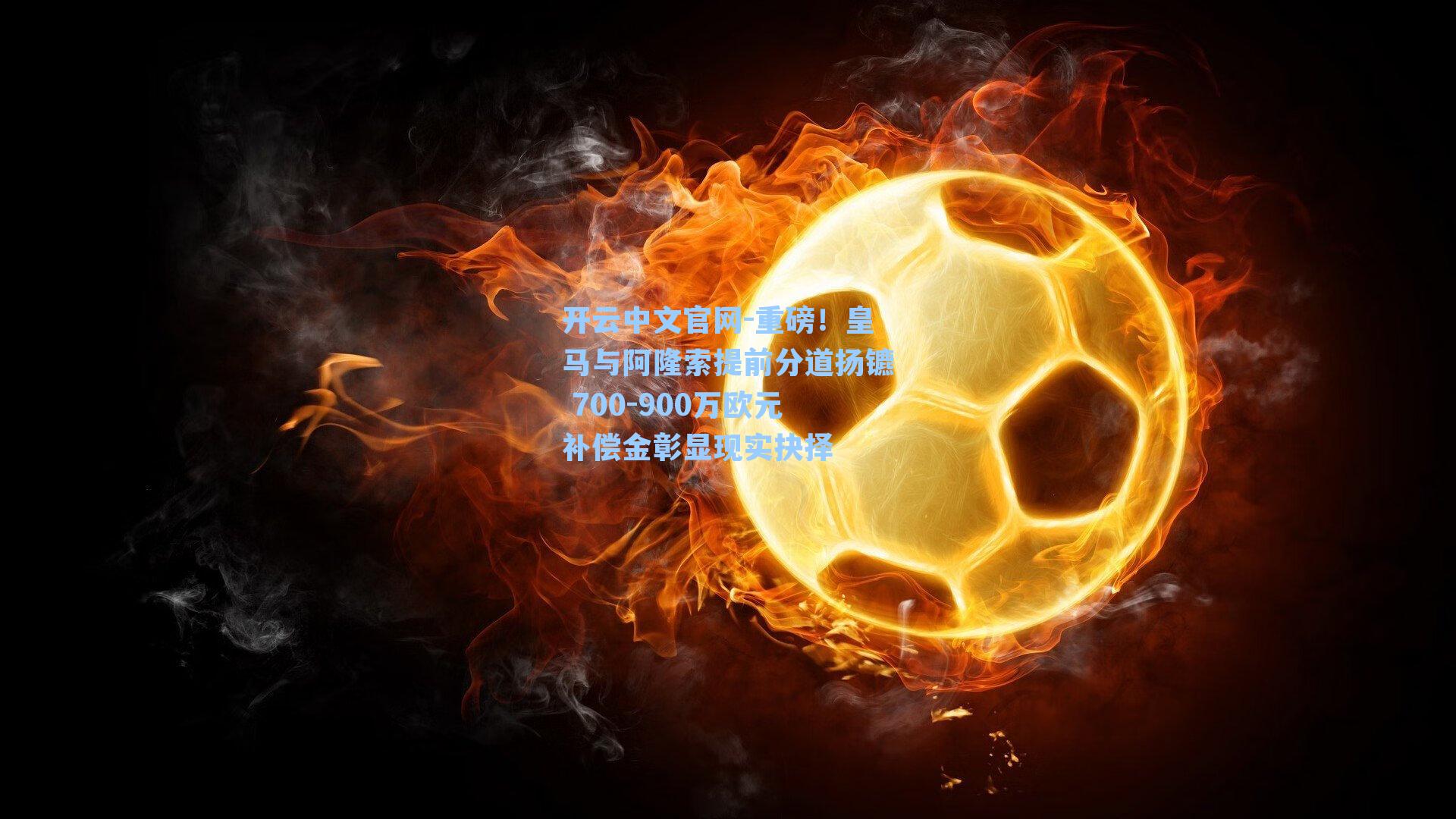 开云中文官网-重磅！皇马与阿隆索提前分道扬镳 700-900万欧元补偿金彰显现实抉择