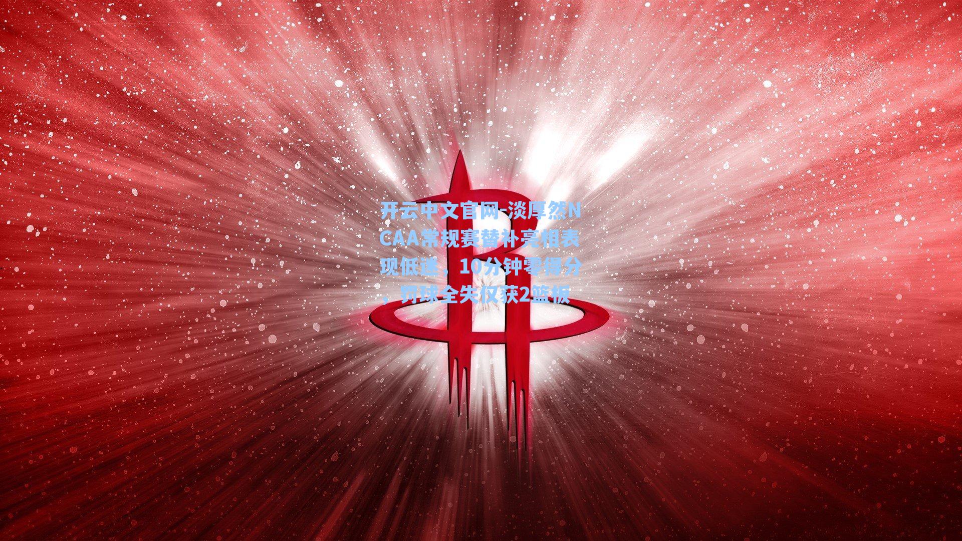 开云中文官网-淡厚然NCAA常规赛替补亮相表现低迷，10分钟零得分，罚球全失仅获2篮板