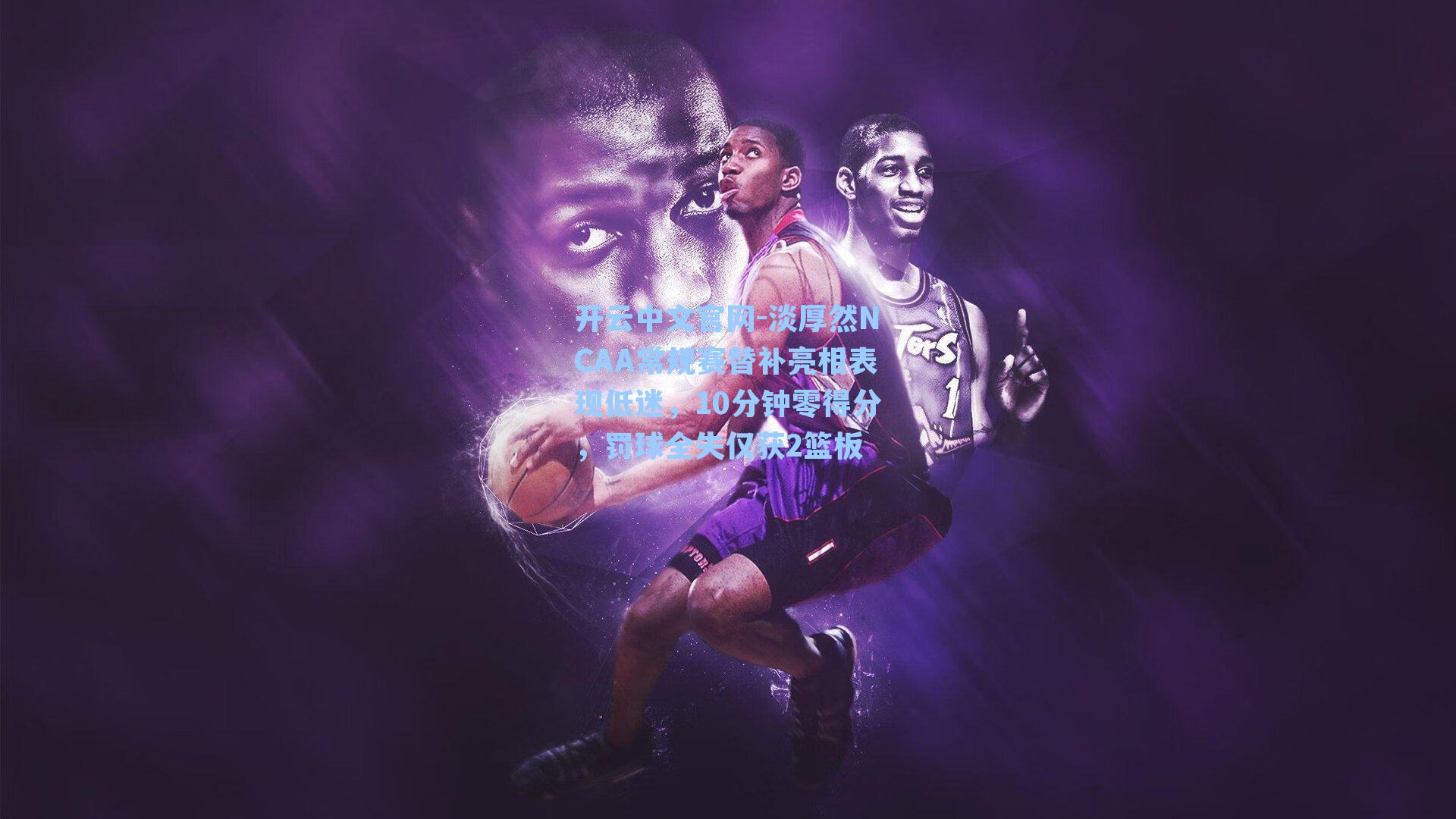 开云中文官网-淡厚然NCAA常规赛替补亮相表现低迷，10分钟零得分，罚球全失仅获2篮板