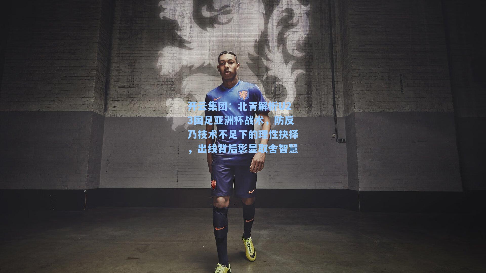 开云集团：北青解析U23国足亚洲杯战术，防反乃技术不足下的理性抉择，出线背后彰显取舍智慧