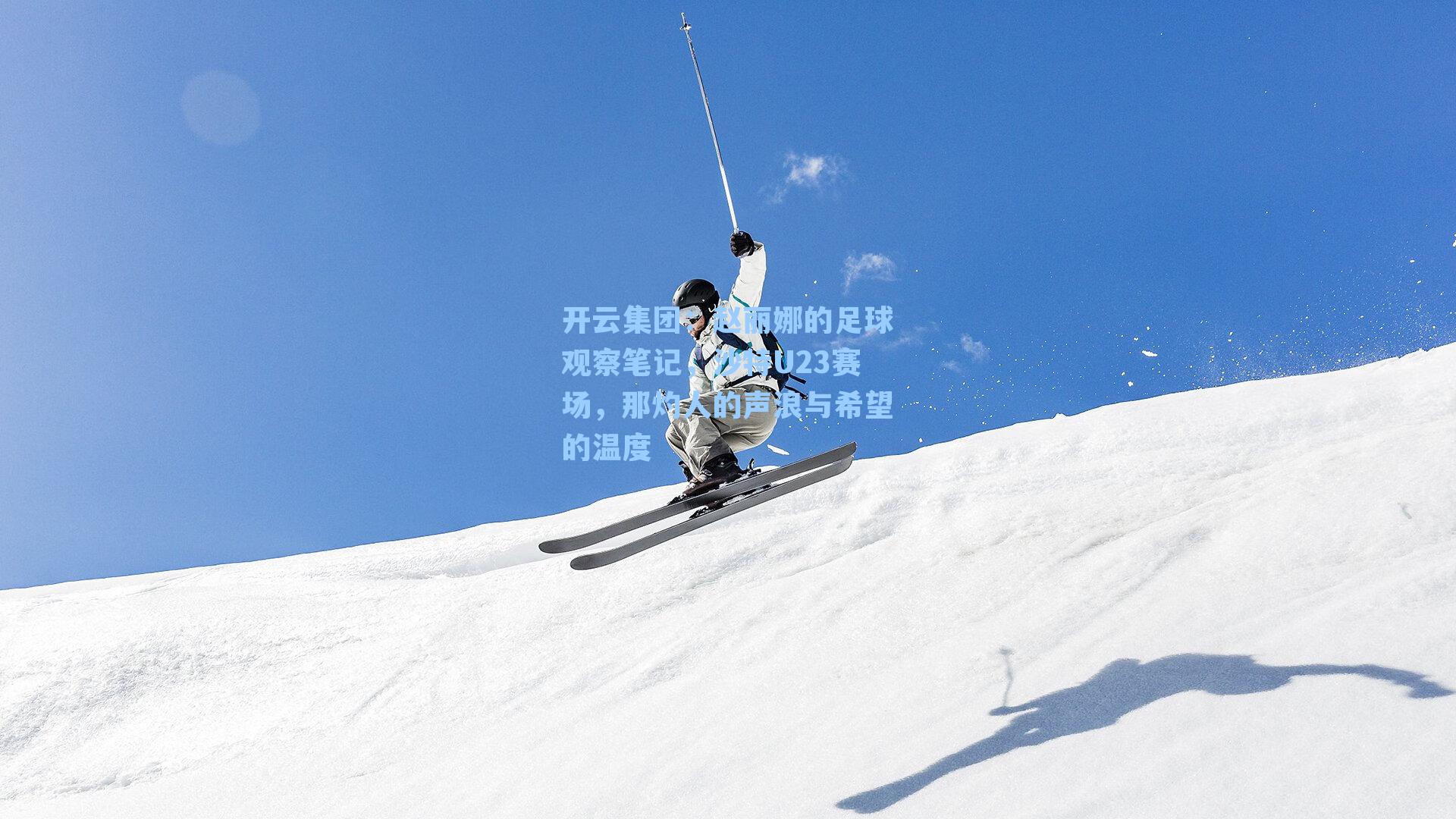 开云集团：赵丽娜的足球观察笔记，沙特U23赛场，那灼人的声浪与希望的温度