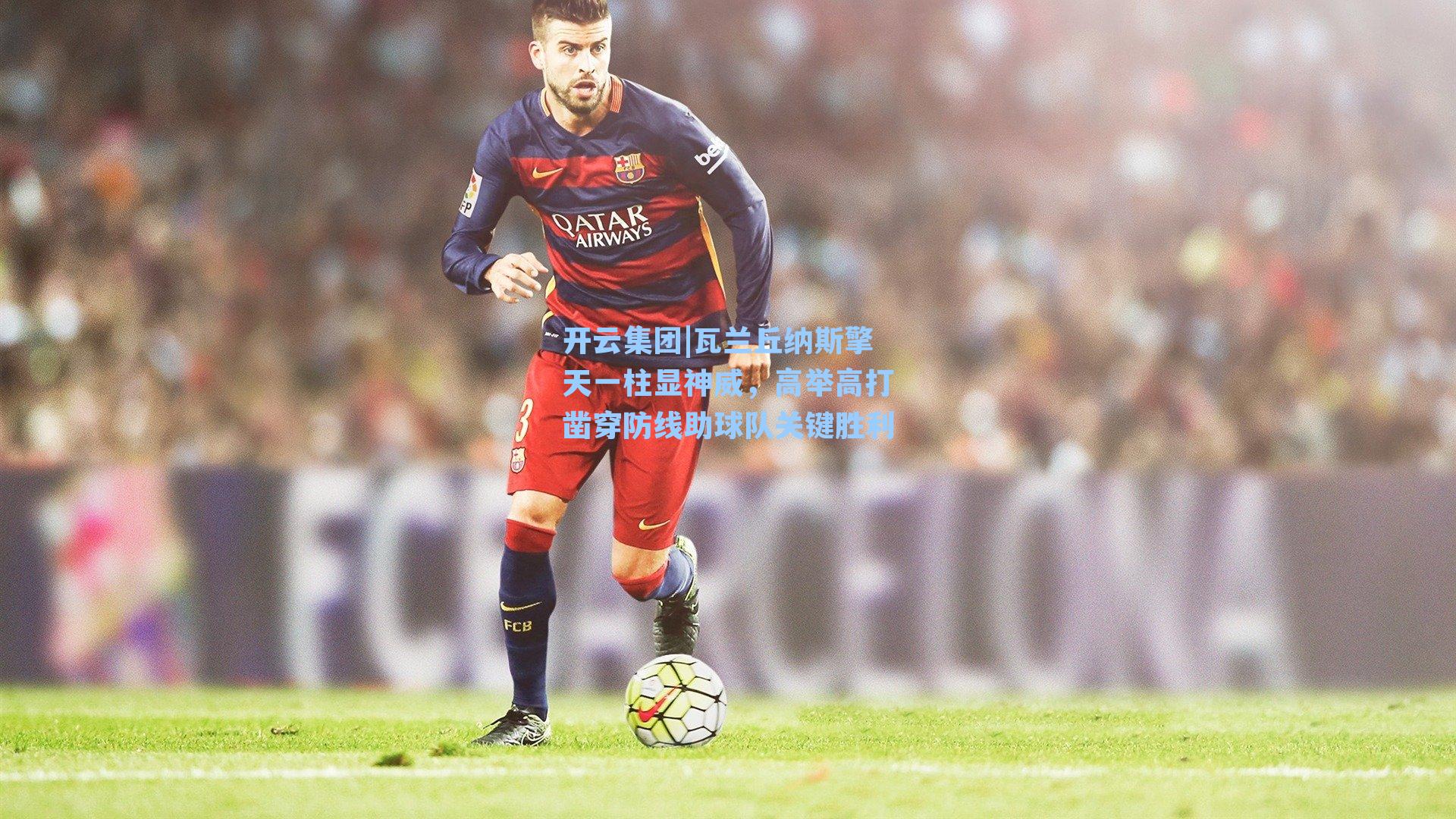 瓦兰丘纳斯擎天一柱显神威，高举高打凿穿防线助球队关键胜利