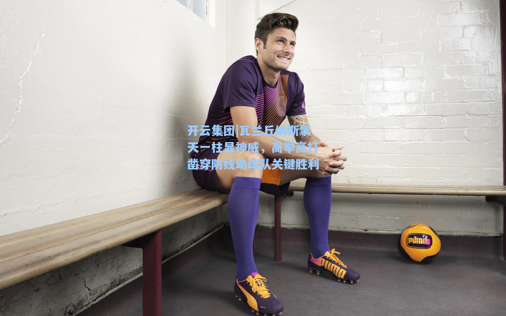 瓦兰丘纳斯擎天一柱显神威，高举高打凿穿防线助球队关键胜利