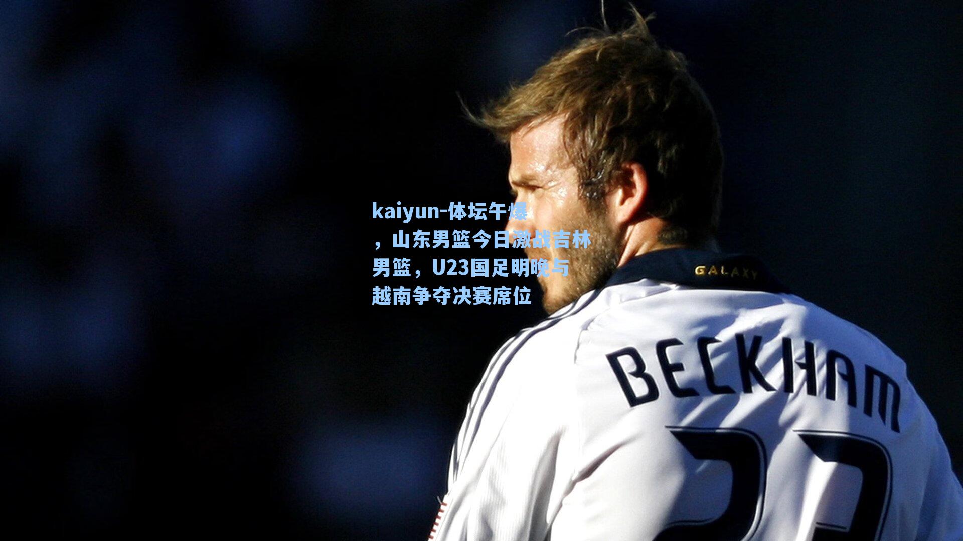 kaiyun-体坛午爆，山东男篮今日激战吉林男篮，U23国足明晚与越南争夺决赛席位