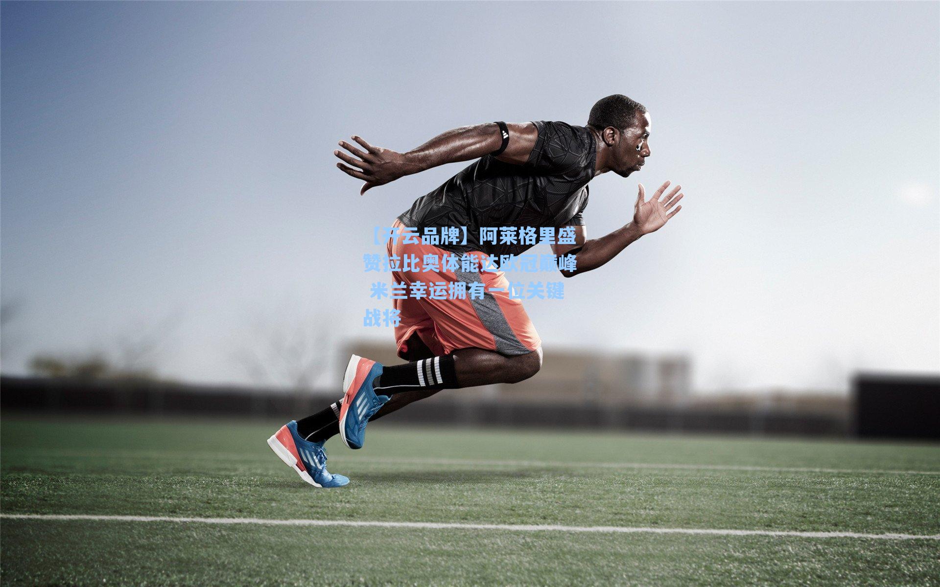 阿莱格里盛赞拉比奥体能达欧冠巅峰 米兰幸运拥有一位关键战将