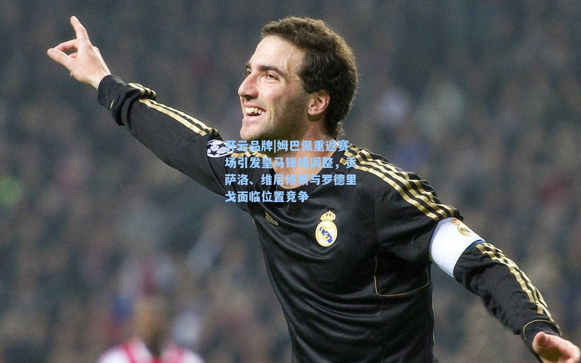 姆巴佩重返赛场引发皇马锋线调整，贡萨洛、维尼修斯与罗德里戈面临位置竞争