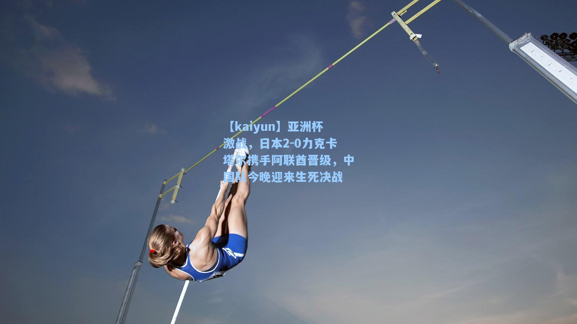 【kaiyun】亚洲杯激战，日本2-0力克卡塔尔携手阿联酋晋级，中国队今晚迎来生死决战