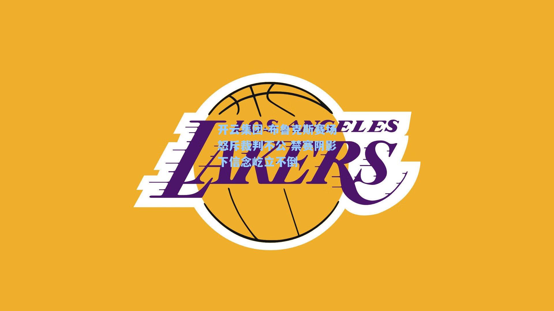 布鲁克斯赛场怒斥裁判不公 禁赛阴影下信念屹立不倒